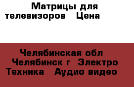 Матрицы для телевизоров › Цена ­ 2 700 - Челябинская обл., Челябинск г. Электро-Техника » Аудио-видео   . Челябинская обл.